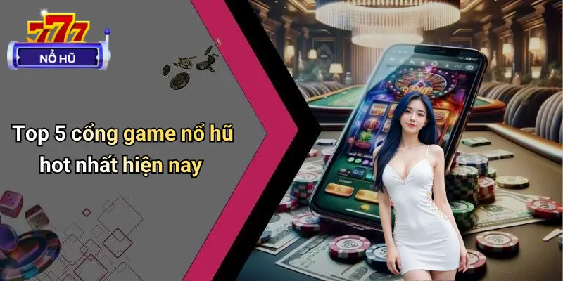 Top 5 Cổng Game Nổ Hũ Hot Nhất Hiện Nay